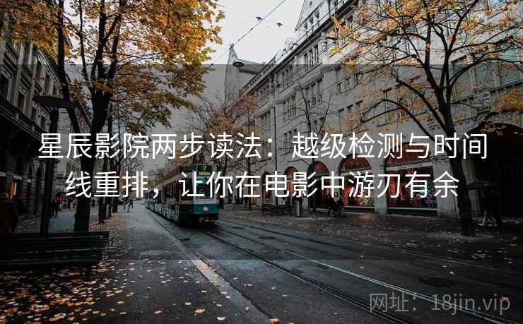 星辰影院两步读法:越级检测与时间线重排,让你在电影中游刃有余 星辰影院两步读法:越级检测与时间线重排,让你在电影中游刃有余