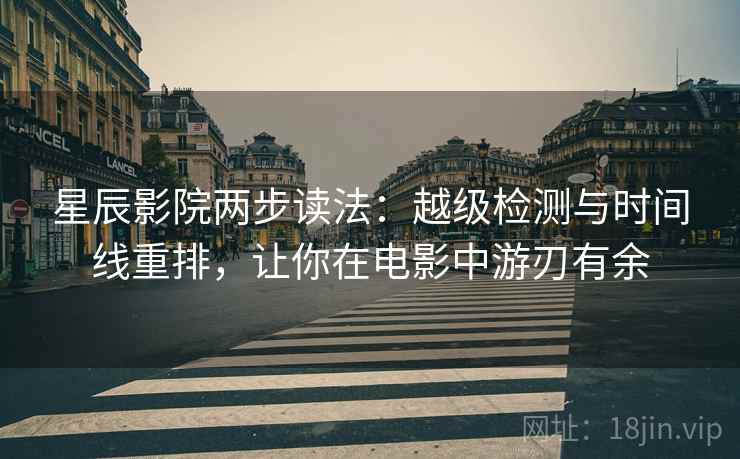 星辰影院两步读法:越级检测与时间线重排,让你在电影中游刃有余 星辰影院两步读法:越级检测与时间线重排,让你在电影中游刃有余