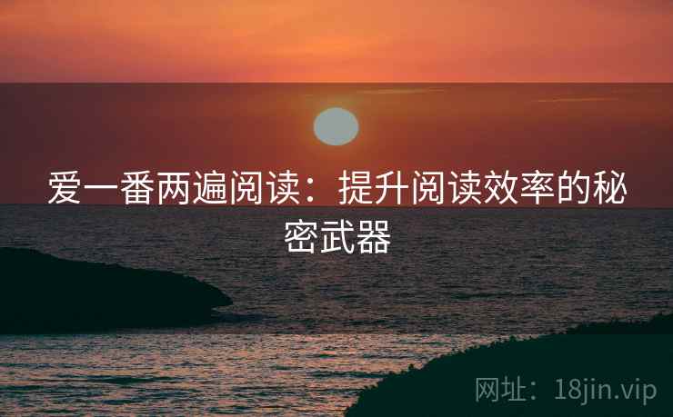 爱一番两遍阅读:提升阅读效率的秘密武器 爱一番两遍阅读:提升阅读效率的秘密武器