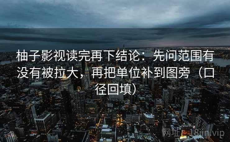 柚子影视读完再下结论：先问范围有没有被拉大，再把单位补到图旁（口径回填）