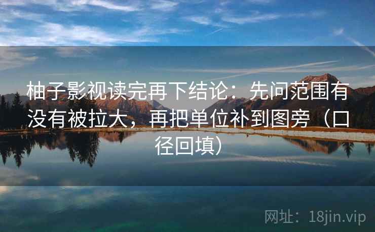柚子影视读完再下结论：先问范围有没有被拉大，再把单位补到图旁（口径回填）