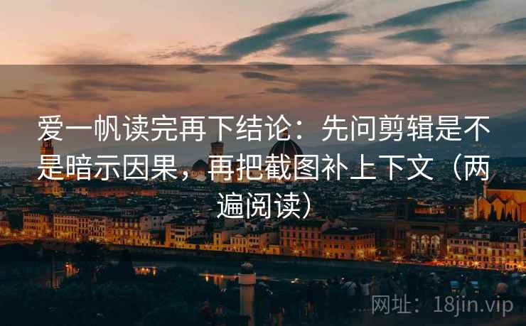 爱一帆读完再下结论：先问剪辑是不是暗示因果，再把截图补上下文（两遍阅读）