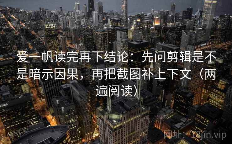 爱一帆读完再下结论：先问剪辑是不是暗示因果，再把截图补上下文（两遍阅读）