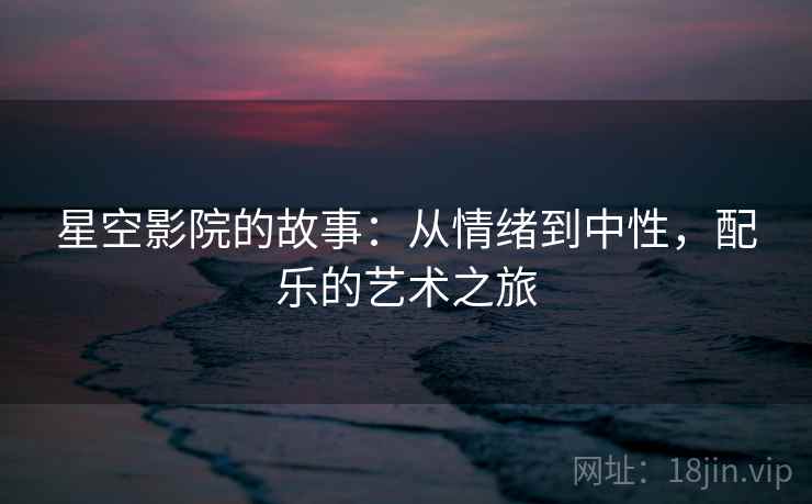 星空影院的故事:从情绪到中性,配乐的艺术之旅 星空影院的故事:从情绪到中性,配乐的艺术之旅