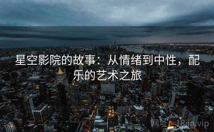 星空影院的故事:从情绪到中性,配乐的艺术之旅 星空影院的故事:从情绪到中性,配乐的艺术之旅