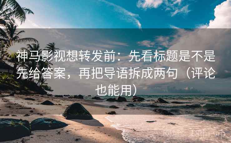 神马影视想转发前:先看标题是不是先给答案,再把导语拆成两句(评论也能用) 神马影视想转发前:先看标题是不是先给答案,再把导语拆成两句(评论也能用)