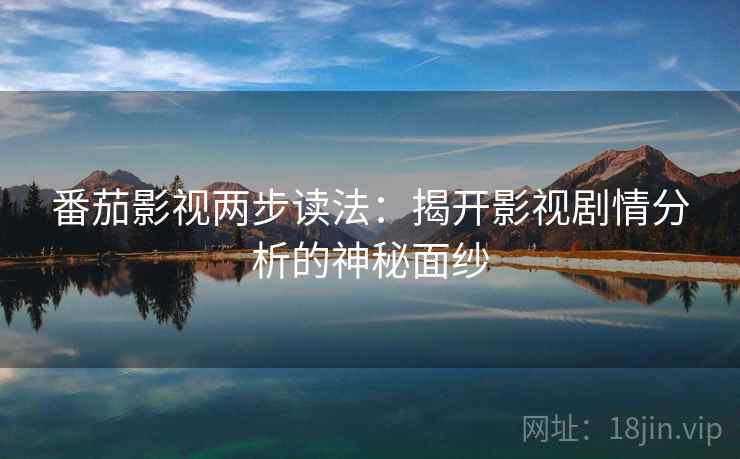 番茄影视两步读法:揭开影视剧情分析的神秘面纱 番茄影视两步读法:揭开影视剧情分析的神秘面纱