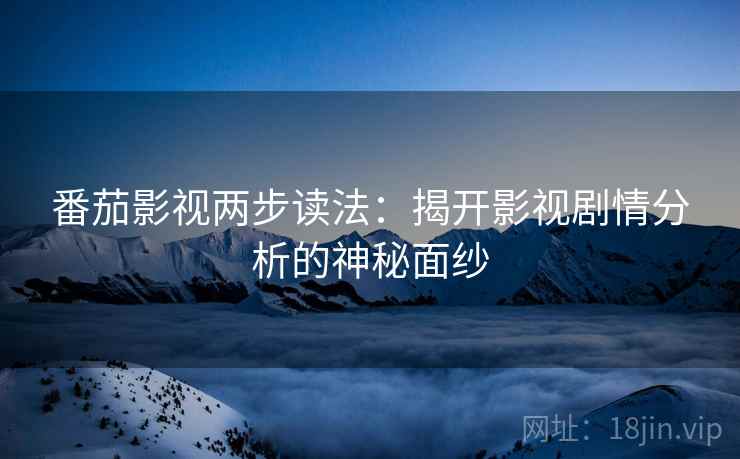 番茄影视两步读法:揭开影视剧情分析的神秘面纱 番茄影视两步读法:揭开影视剧情分析的神秘面纱