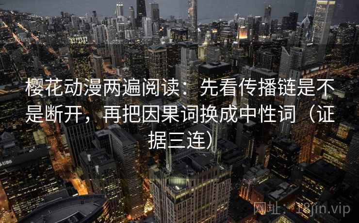 樱花动漫两遍阅读:先看传播链是不是断开,再把因果词换成中性词(证据三连) 樱花动漫两遍阅读:先看传播链是不是断开,再把因果词换成中性词(证据三连)