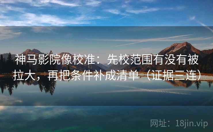 神马影院像校准:先校范围有没有被拉大,再把条件补成清单(证据三连) 神马影院像校准:先校范围有没有被拉大,再把条件补成清单(证据三连)