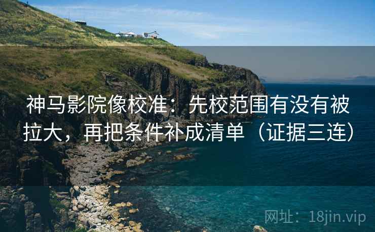 神马影院像校准:先校范围有没有被拉大,再把条件补成清单(证据三连) 神马影院像校准:先校范围有没有被拉大,再把条件补成清单(证据三连)