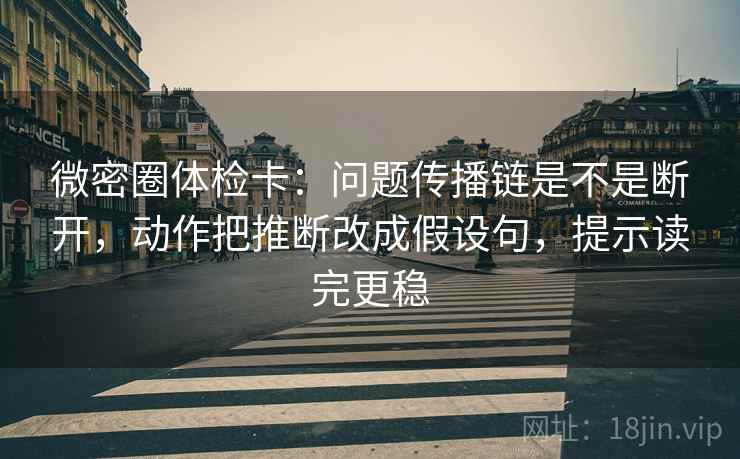 微密圈体检卡:问题传播链是不是断开,动作把推断改成假设句,提示读完更稳 微密圈体检卡:问题传播链是不是断开,动作把推断改成假设句,提示读完更稳