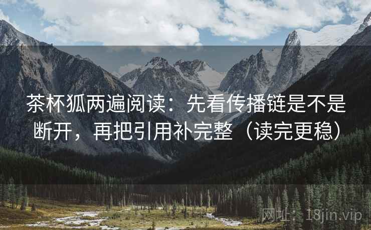茶杯狐两遍阅读:先看传播链是不是断开,再把引用补完整(读完更稳) 茶杯狐两遍阅读:先看传播链是不是断开,再把引用补完整(读完更稳)