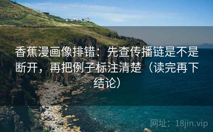 香蕉漫画像排错：先查传播链是不是断开，再把例子标注清楚（读完再下结论）