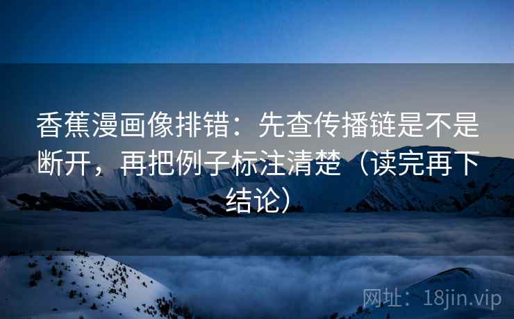 香蕉漫画像排错：先查传播链是不是断开，再把例子标注清楚（读完再下结论）