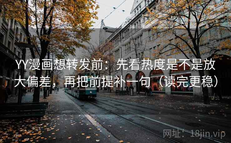 YY漫画想转发前:先看热度是不是放大偏差,再把前提补一句(读完更稳) YY漫画想转发前:先看热度是不是放大偏差,再把前提补一句(读完更稳)