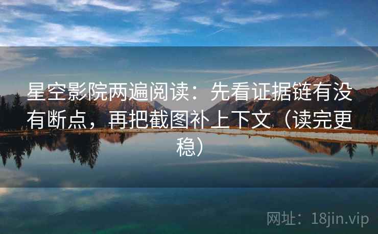 星空影院两遍阅读:先看证据链有没有断点,再把截图补上下文(读完更稳) 星空影院两遍阅读:先看证据链有没有断点,再把截图补上下文(读完更稳)