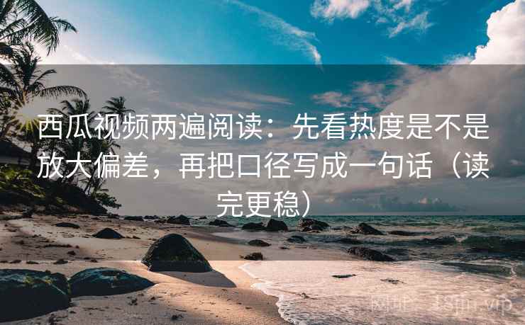 西瓜视频两遍阅读:先看热度是不是放大偏差,再把口径写成一句话(读完更稳) 西瓜视频两遍阅读:先看热度是不是放大偏差,再把口径写成一句话(读完更稳)