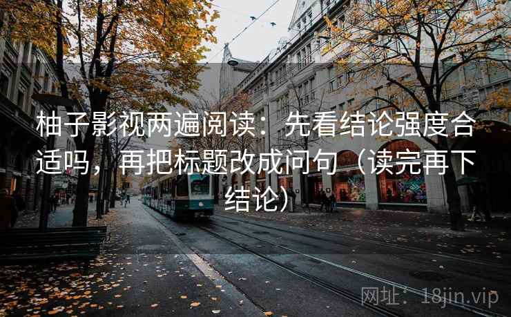 柚子影视两遍阅读:先看结论强度合适吗,再把标题改成问句(读完再下结论) 柚子影视两遍阅读:先看结论强度合适吗,再把标题改成问句(读完再下结论)