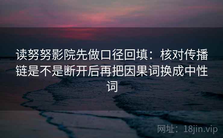 读努努影院先做口径回填:核对传播链是不是断开后再把因果词换成中性词 读努努影院先做口径回填:核对传播链是不是断开后再把因果词换成中性词