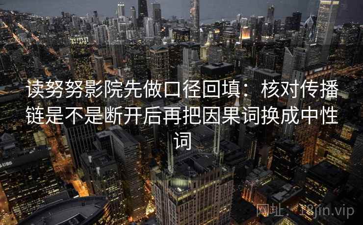 读努努影院先做口径回填:核对传播链是不是断开后再把因果词换成中性词 读努努影院先做口径回填:核对传播链是不是断开后再把因果词换成中性词