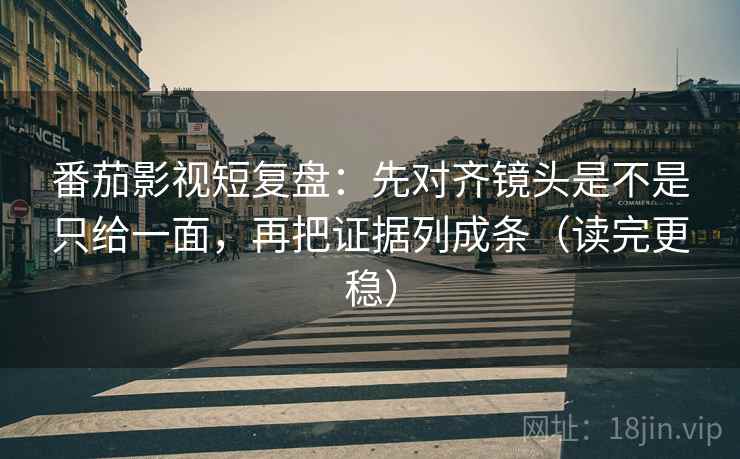 番茄影视短复盘:先对齐镜头是不是只给一面,再把证据列成条(读完更稳) 番茄影视短复盘:先对齐镜头是不是只给一面,再把证据列成条(读完更稳)