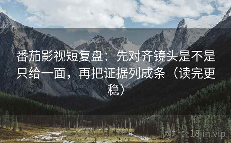 番茄影视短复盘:先对齐镜头是不是只给一面,再把证据列成条(读完更稳) 番茄影视短复盘:先对齐镜头是不是只给一面,再把证据列成条(读完更稳)