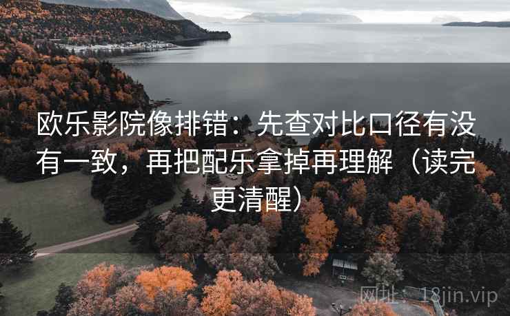 欧乐影院像排错：先查对比口径有没有一致，再把配乐拿掉再理解（读完更清醒）