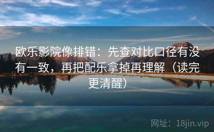 欧乐影院像排错：先查对比口径有没有一致，再把配乐拿掉再理解（读完更清醒）