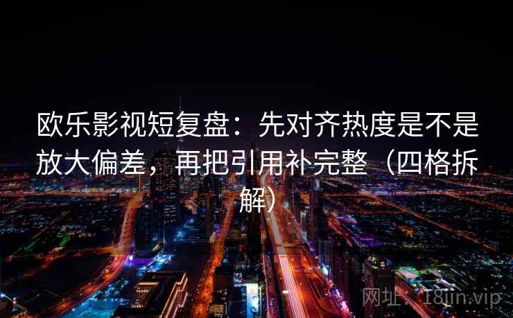欧乐影视短复盘:先对齐热度是不是放大偏差,再把引用补完整(四格拆解) 欧乐影视短复盘:先对齐热度是不是放大偏差,再把引用补完整(四格拆解)