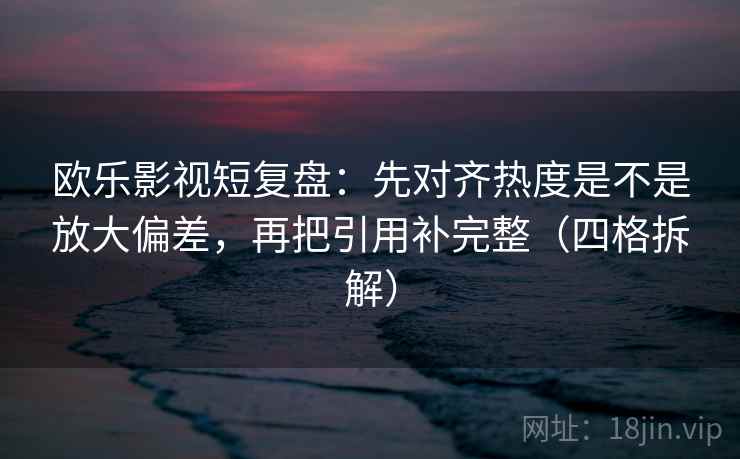 欧乐影视短复盘:先对齐热度是不是放大偏差,再把引用补完整(四格拆解) 欧乐影视短复盘:先对齐热度是不是放大偏差,再把引用补完整(四格拆解)