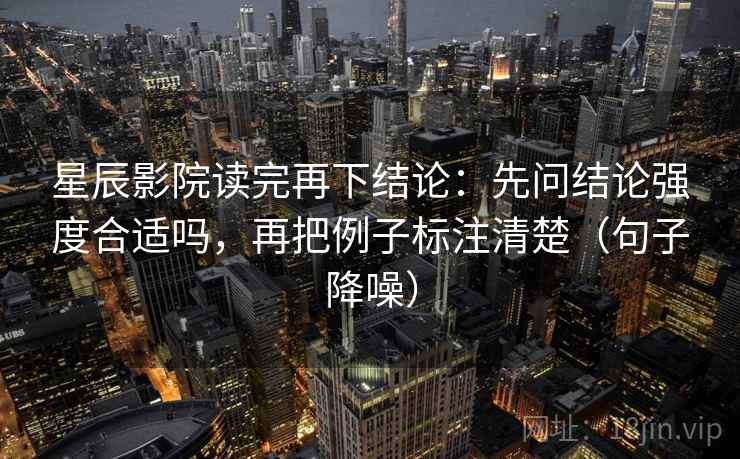 星辰影院读完再下结论:先问结论强度合适吗,再把例子标注清楚(句子降噪) 星辰影院读完再下结论:先问结论强度合适吗,再把例子标注清楚(句子降噪)
