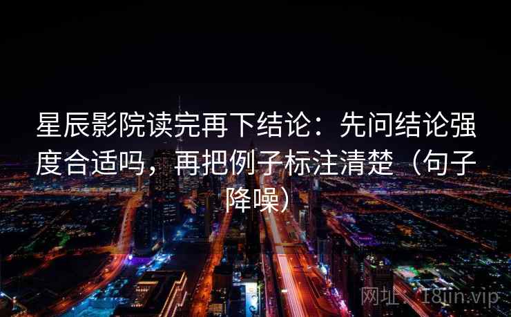 星辰影院读完再下结论:先问结论强度合适吗,再把例子标注清楚(句子降噪) 星辰影院读完再下结论:先问结论强度合适吗,再把例子标注清楚(句子降噪)