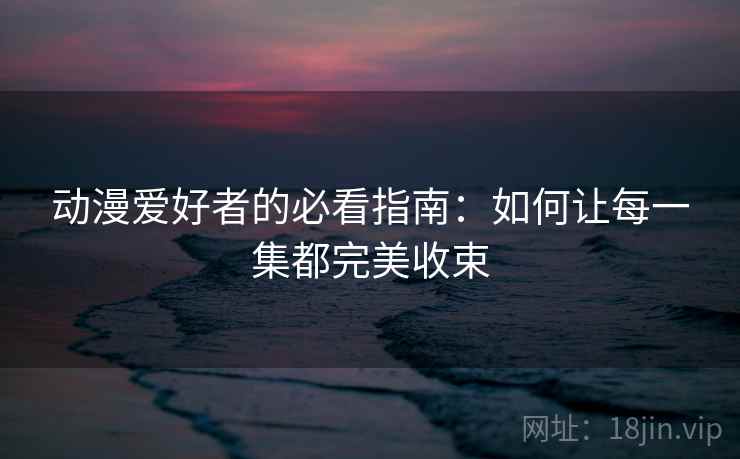 动漫爱好者的必看指南:如何让每一集都完美收束 动漫爱好者的必看指南:如何让每一集都完美收束