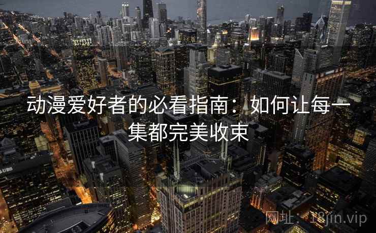 动漫爱好者的必看指南:如何让每一集都完美收束 动漫爱好者的必看指南:如何让每一集都完美收束