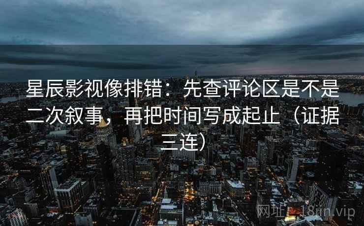 星辰影视像排错:先查评论区是不是二次叙事,再把时间写成起止(证据三连) 星辰影视像排错:先查评论区是不是二次叙事,再把时间写成起止(证据三连)