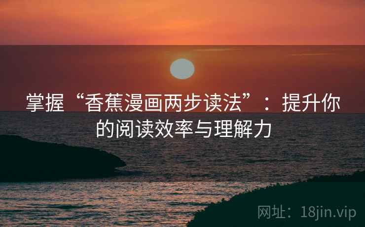 掌握“香蕉漫画两步读法”:提升你的阅读效率与理解力 掌握“香蕉漫画两步读法”:提升你的阅读效率与理解力