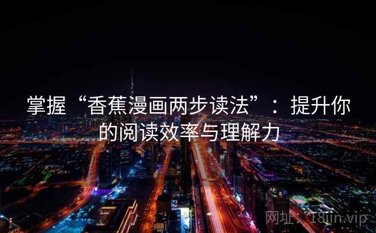 掌握“香蕉漫画两步读法”:提升你的阅读效率与理解力 掌握“香蕉漫画两步读法”:提升你的阅读效率与理解力