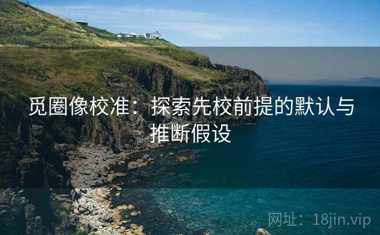觅圈像校准:探索先校前提的默认与推断假设 觅圈像校准:探索先校前提的默认与推断假设