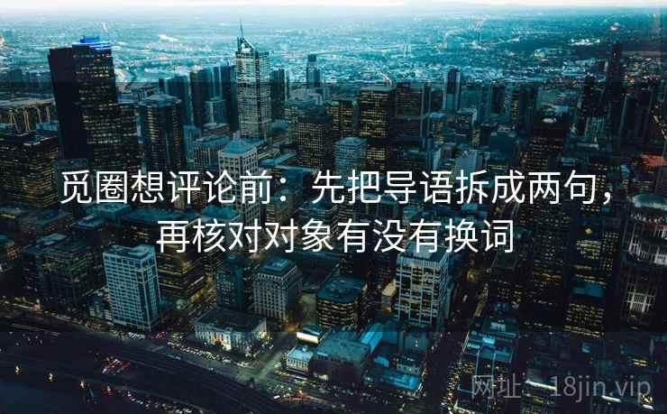 觅圈想评论前:先把导语拆成两句,再核对对象有没有换词 觅圈想评论前:先把导语拆成两句,再核对对象有没有换词