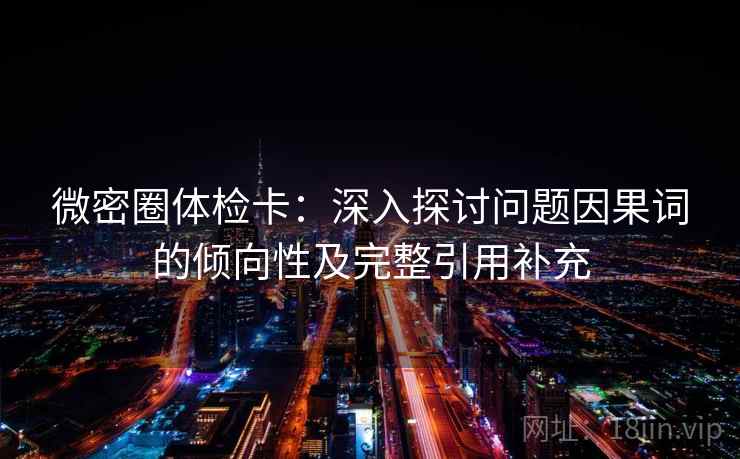 微密圈体检卡:深入探讨问题因果词的倾向性及完整引用补充 微密圈体检卡:深入探讨问题因果词的倾向性及完整引用补充