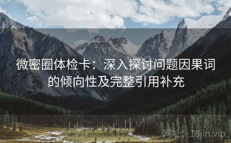 微密圈体检卡:深入探讨问题因果词的倾向性及完整引用补充 微密圈体检卡:深入探讨问题因果词的倾向性及完整引用补充
