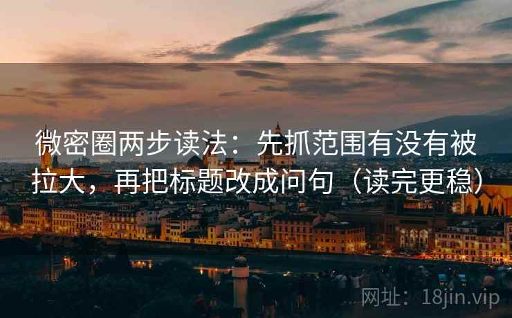 微密圈两步读法:先抓范围有没有被拉大,再把标题改成问句(读完更稳) 微密圈两步读法:先抓范围有没有被拉大,再把标题改成问句(读完更稳)