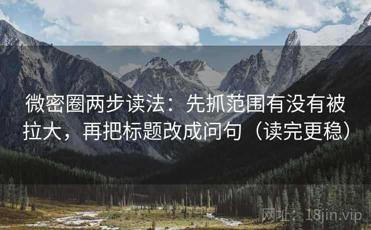 微密圈两步读法:先抓范围有没有被拉大,再把标题改成问句(读完更稳) 微密圈两步读法:先抓范围有没有被拉大,再把标题改成问句(读完更稳)