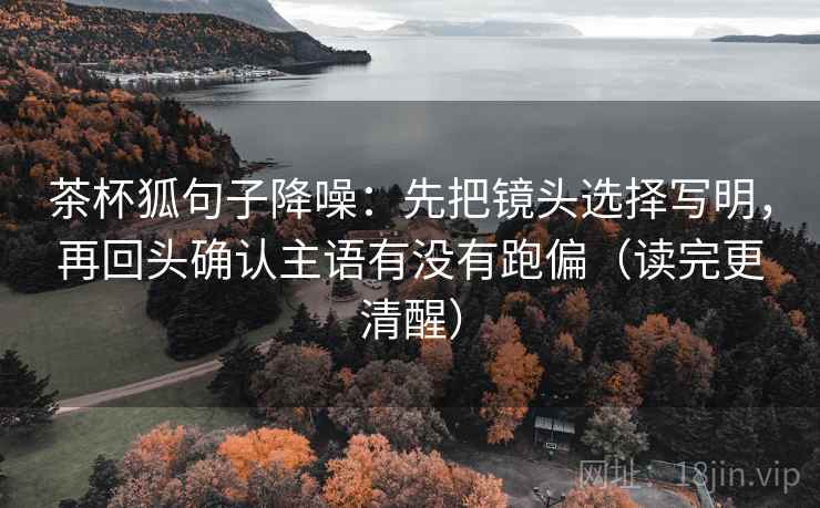 茶杯狐句子降噪:先把镜头选择写明,再回头确认主语有没有跑偏(读完更清醒) 茶杯狐句子降噪:先把镜头选择写明,再回头确认主语有没有跑偏(读完更清醒)