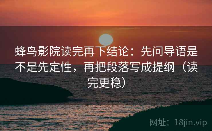 蜂鸟影院读完再下结论:先问导语是不是先定性,再把段落写成提纲(读完更稳) 蜂鸟影院读完再下结论:先问导语是不是先定性,再把段落写成提纲(读完更稳)