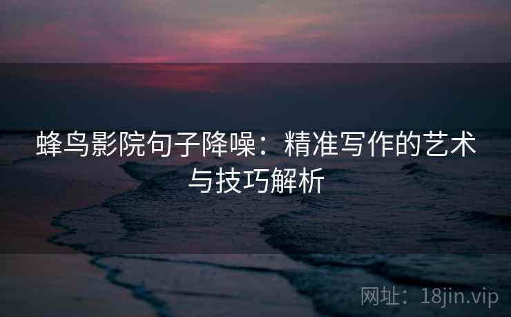 蜂鸟影院句子降噪:精准写作的艺术与技巧解析 蜂鸟影院句子降噪:精准写作的艺术与技巧解析