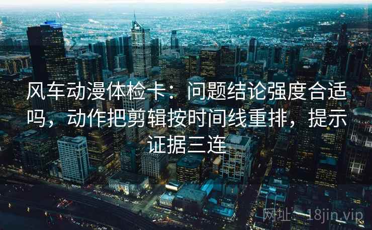 风车动漫体检卡:问题结论强度合适吗,动作把剪辑按时间线重排,提示证据三连 风车动漫体检卡:问题结论强度合适吗,动作把剪辑按时间线重排,提示证据三连