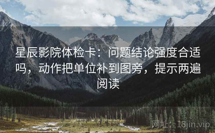 星辰影院体检卡:问题结论强度合适吗,动作把单位补到图旁,提示两遍阅读 星辰影院体检卡:问题结论强度合适吗,动作把单位补到图旁,提示两遍阅读