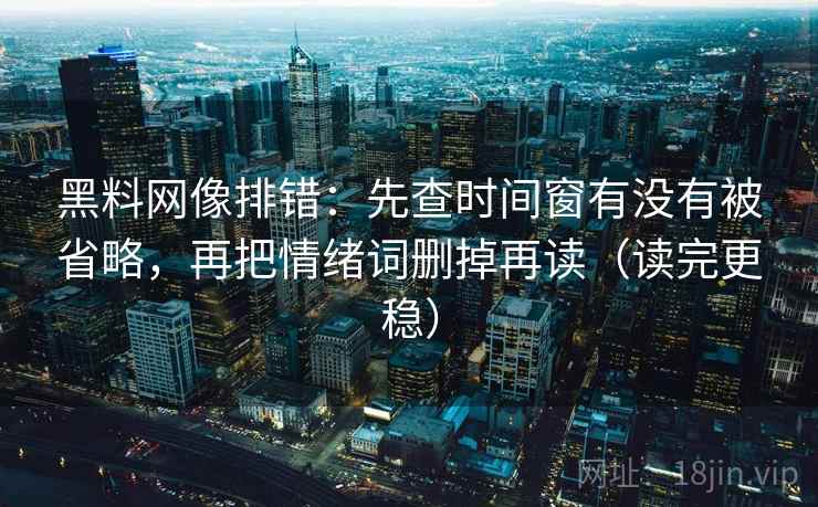 黑料网像排错:先查时间窗有没有被省略,再把情绪词删掉再读(读完更稳) 黑料网像排错:先查时间窗有没有被省略,再把情绪词删掉再读(读完更稳)